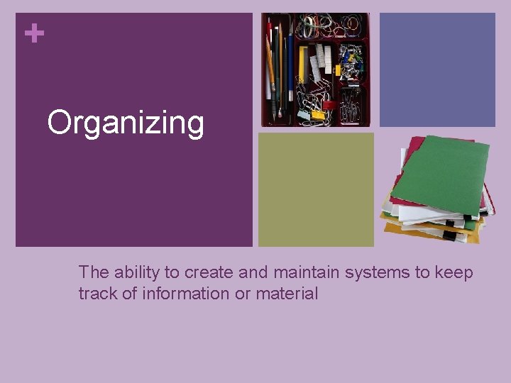 + Organizing The ability to create and maintain systems to keep track of information