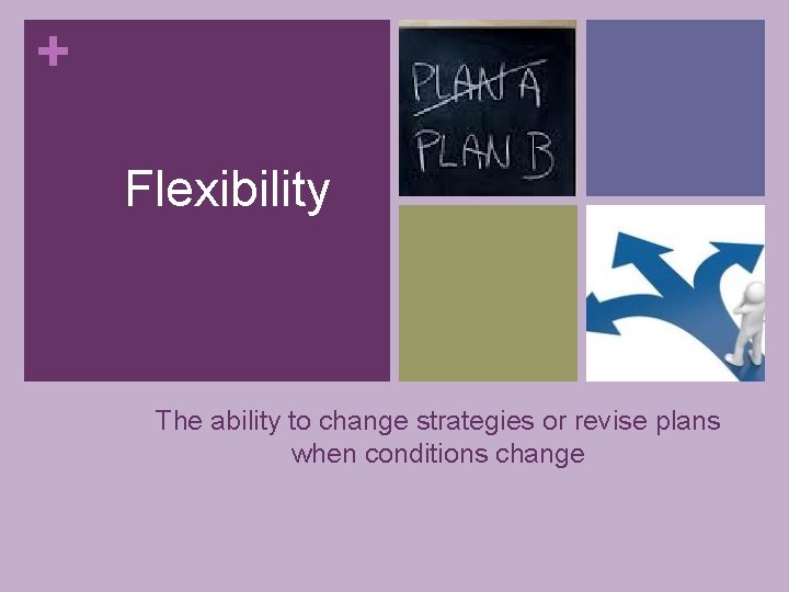 + Flexibility The ability to change strategies or revise plans when conditions change 