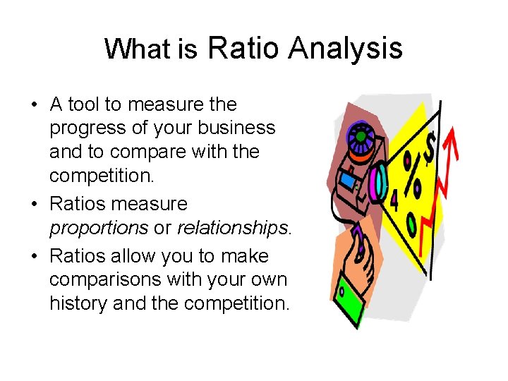 What is Ratio Analysis • A tool to measure the progress of your business