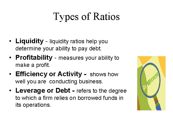 Types of Ratios • Liquidity - liquidity ratios help you determine your ability to