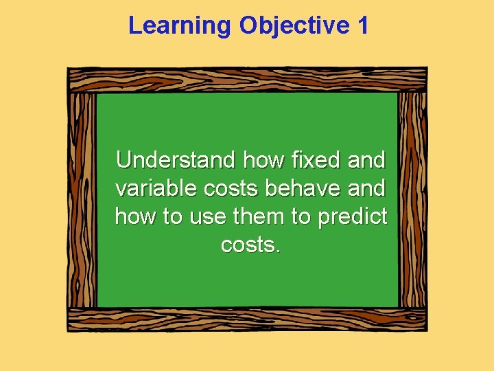 Learning Objective 1 Understand how fixed and variable costs behave and how to use