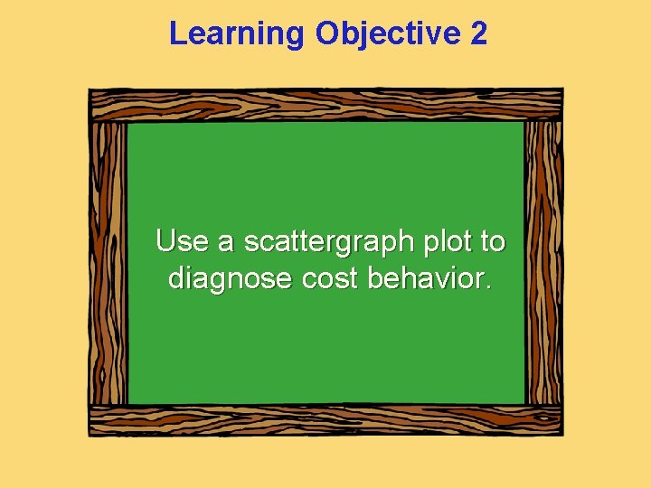 Learning Objective 2 Use a scattergraph plot to diagnose cost behavior. 