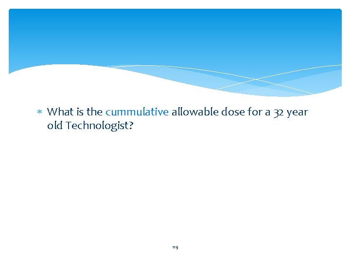  What is the cummulative allowable dose for a 32 year old Technologist? 119