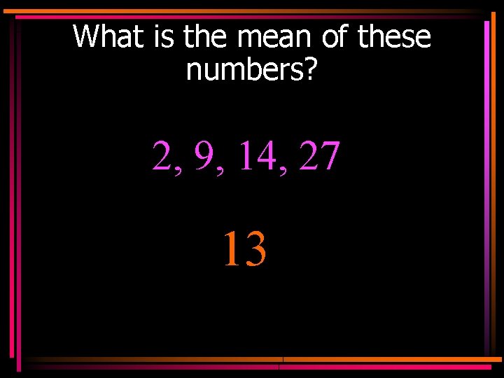 What is the mean of these numbers? 2, 9, 14, 27 13 