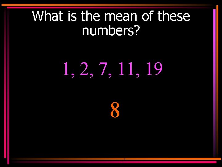 What is the mean of these numbers? 1, 2, 7, 11, 19 8 