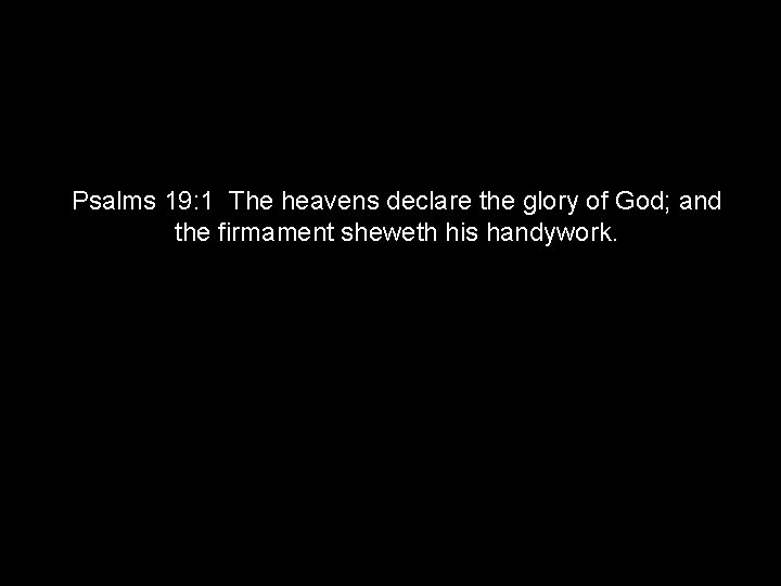 Psalms 19: 1 The heavens declare the glory of God; and the firmament sheweth