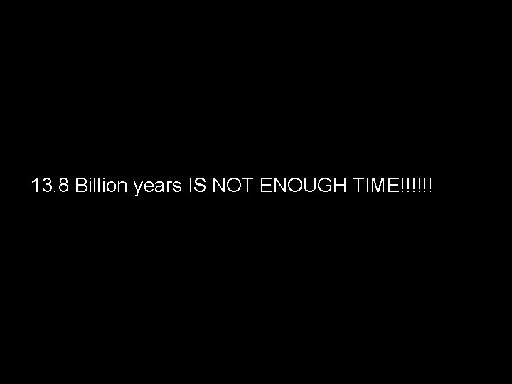 13. 8 Billion years IS NOT ENOUGH TIME!!!!!! 