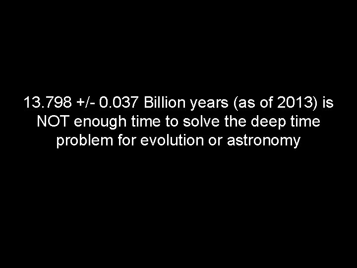 13. 798 +/- 0. 037 Billion years (as of 2013) is NOT enough time