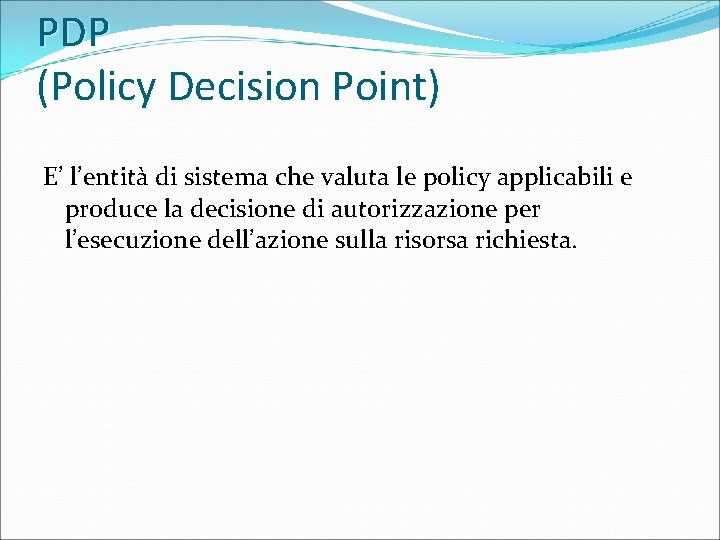 PDP (Policy Decision Point) E’ l’entità di sistema che valuta le policy applicabili e