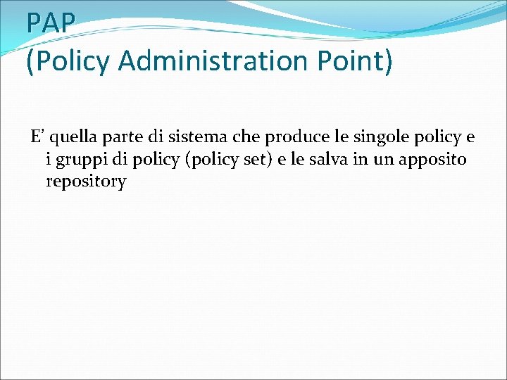 PAP (Policy Administration Point) E’ quella parte di sistema che produce le singole policy