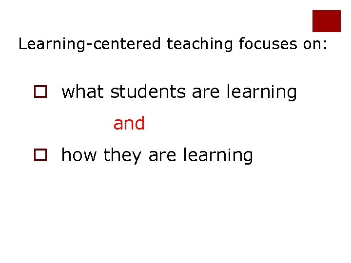 Learning-centered teaching focuses on: o what students are learning and o how they are