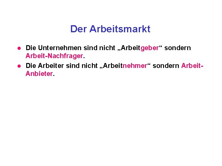 Der Arbeitsmarkt l l Die Unternehmen sind nicht „Arbeitgeber“ sondern Arbeit-Nachfrager. Die Arbeiter sind