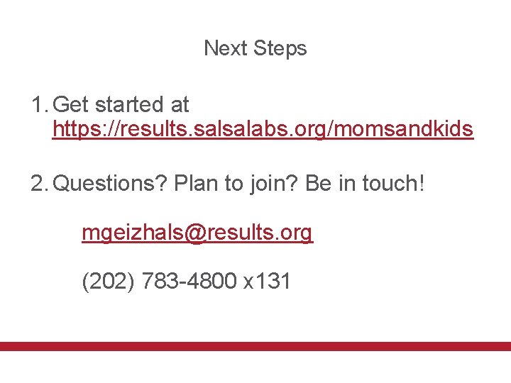 Next Steps 1. Get started at https: //results. salsalabs. org/momsandkids 2. Questions? Plan to