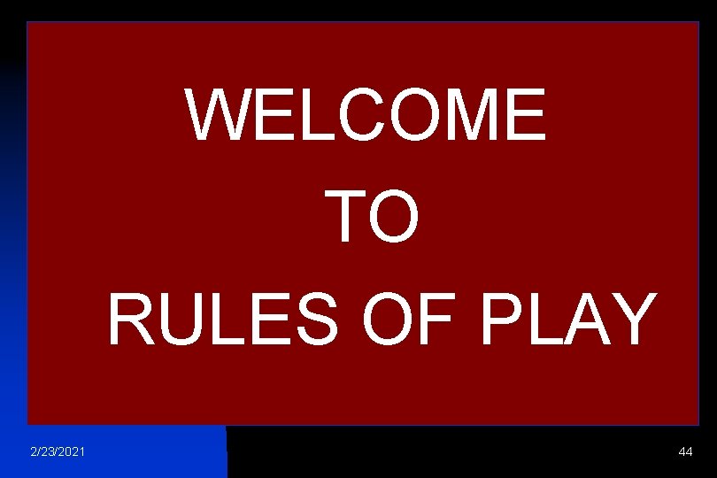 WELCOME TO RULES OF PLAY 2/23/2021 44 