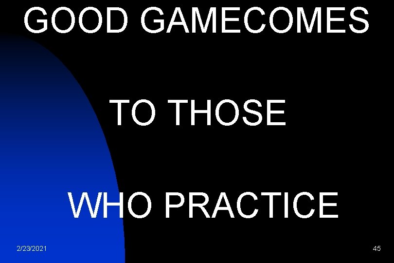 GOOD GAMECOMES TO THOSE WHO PRACTICE 2/23/2021 45 