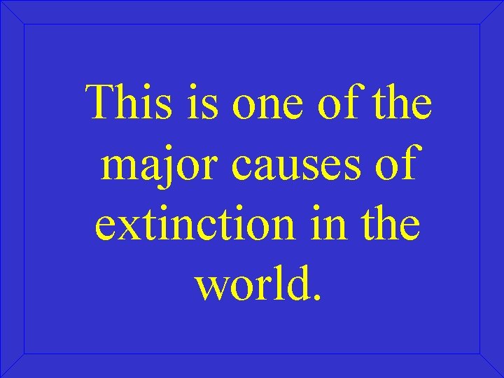 This is one of the major causes of extinction in the world. 