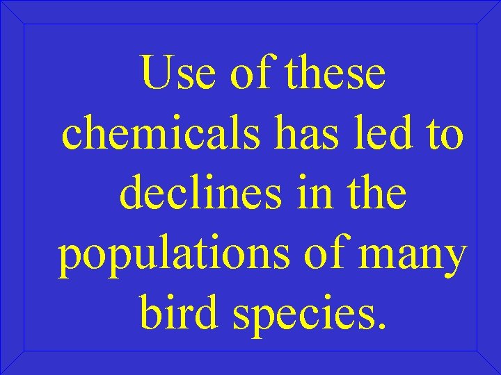 Use of these chemicals has led to declines in the populations of many bird