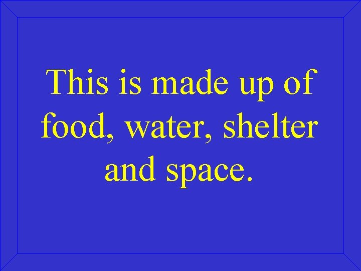 This is made up of food, water, shelter and space. 