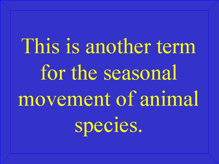 This is another term for the seasonal movement of animal species. 