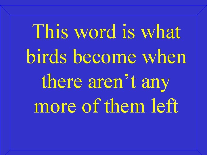 This word is what birds become when there aren’t any more of them left