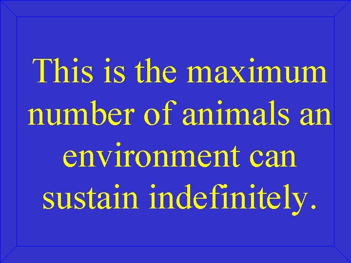 This is the maximum number of animals an environment can sustain indefinitely. 