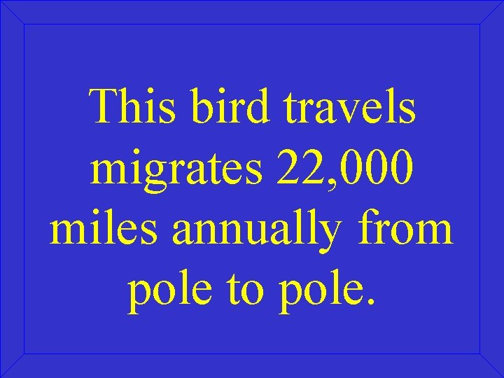 This bird travels migrates 22, 000 miles annually from pole to pole. 