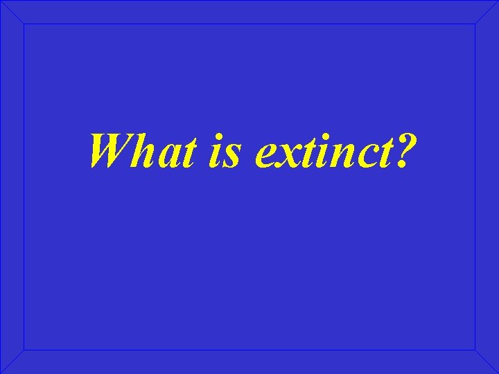 What is extinct? 