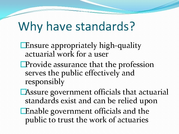 Why have standards? �Ensure appropriately high-quality actuarial work for a user �Provide assurance that
