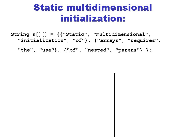 Static multidimensional initialization: String s[][] = {{"Static", "multidimensional", "initialization", "of"}, {"arrays", "requires", "the", "use"},