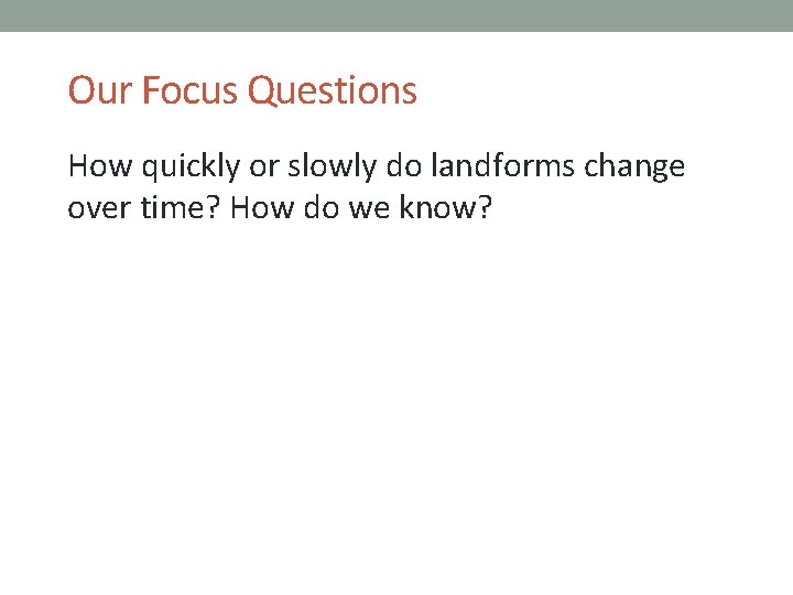 Our Focus Questions How quickly or slowly do landforms change over time? How do