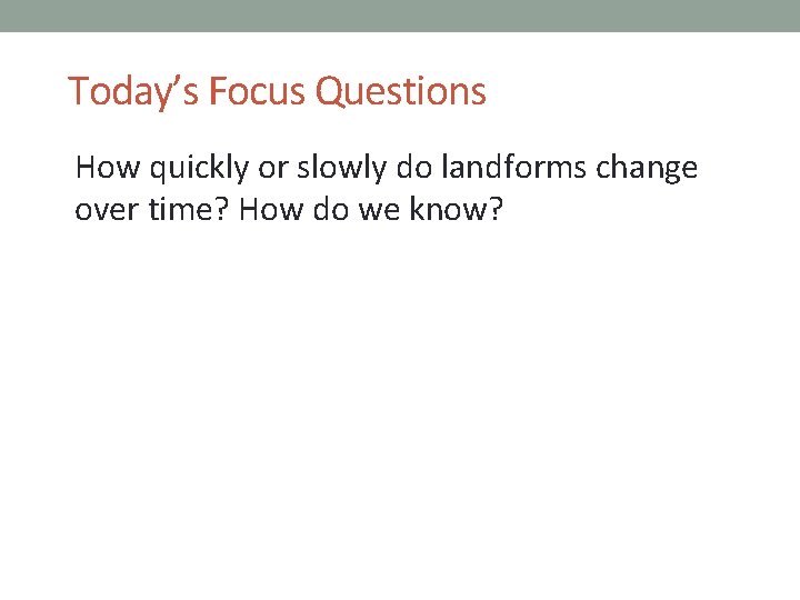 Today’s Focus Questions How quickly or slowly do landforms change over time? How do