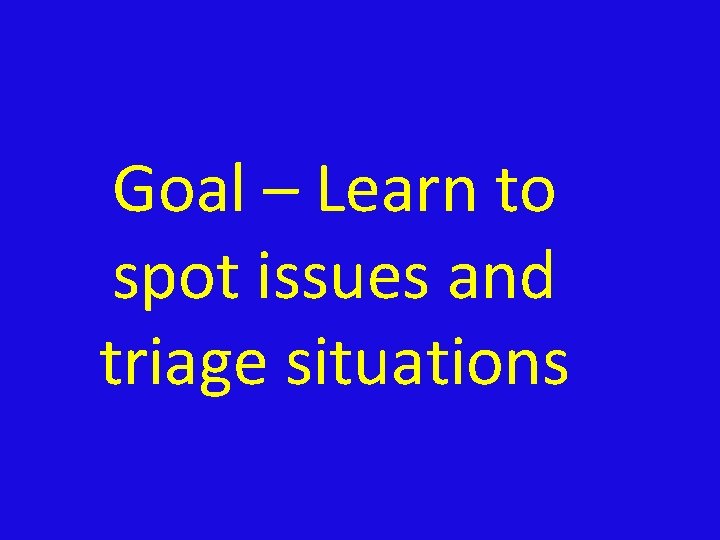 Goal – Learn to spot issues and triage situations 