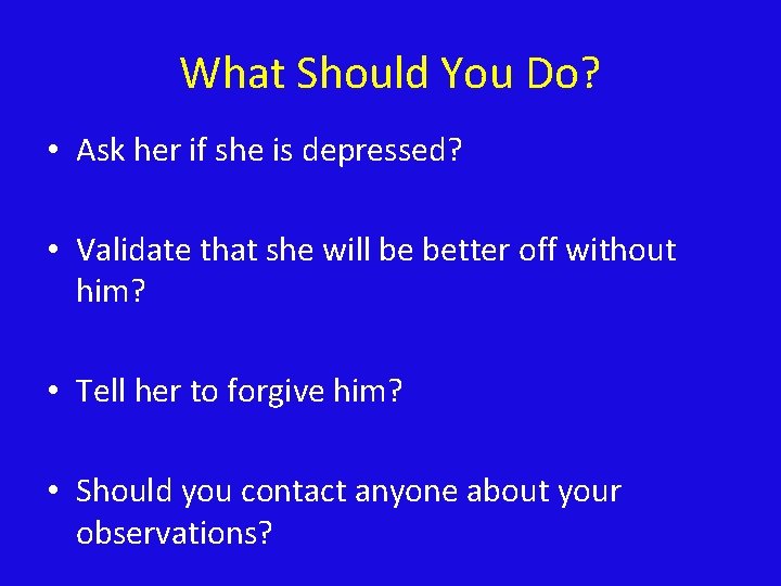 What Should You Do? • Ask her if she is depressed? • Validate that
