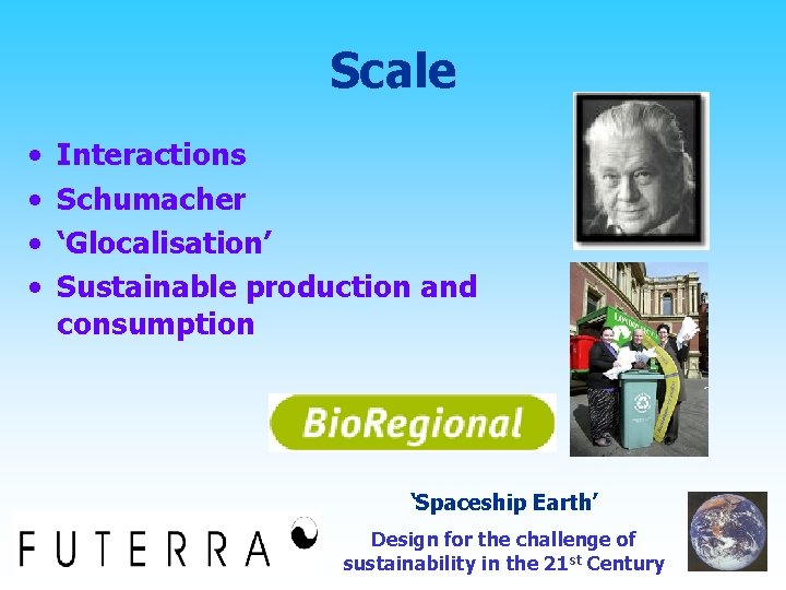 Scale • • Interactions Schumacher ‘Glocalisation’ Sustainable production and consumption ‘Spaceship Earth’ Design for