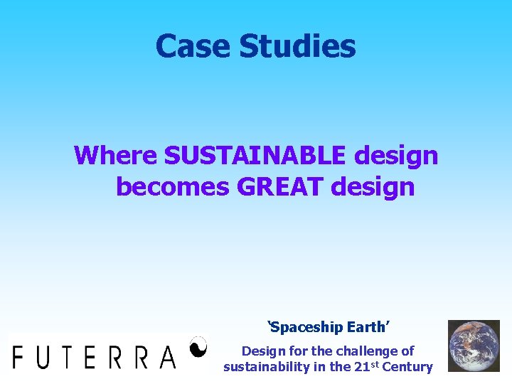 Case Studies Where SUSTAINABLE design becomes GREAT design ‘Spaceship Earth’ Design for the challenge