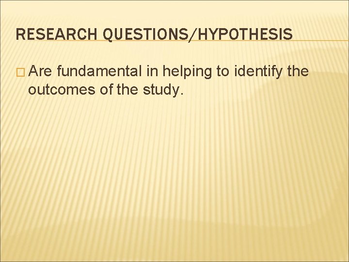 RESEARCH QUESTIONS/HYPOTHESIS � Are fundamental in helping to identify the outcomes of the study.
