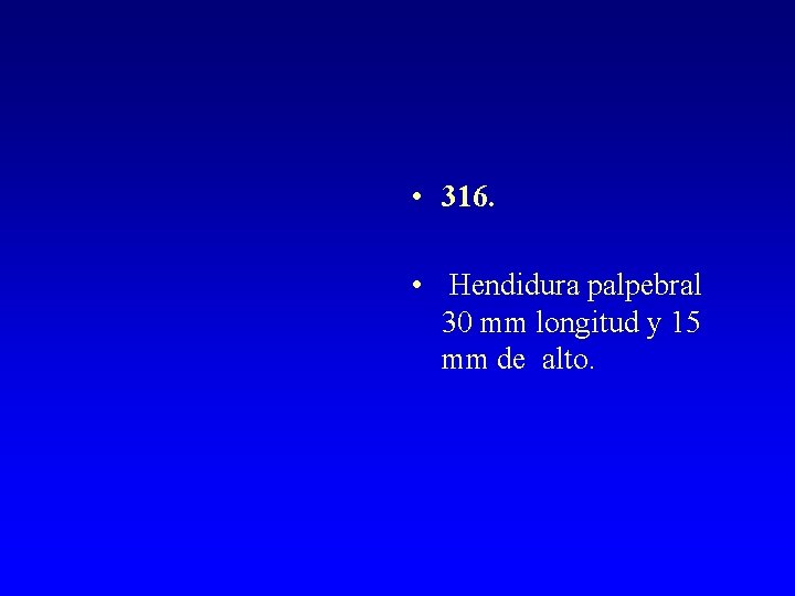  • 316. • Hendidura palpebral 30 mm longitud y 15 mm de alto.
