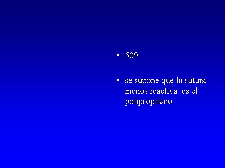  • 509. • se supone que la sutura menos reactiva es el polipropileno.