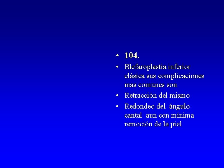  • 104. • Blefaroplastia inferior clásica sus complicaciones mas comunes son • Retracción