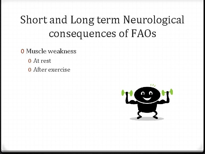 Short and Long term Neurological consequences of FAOs 0 Muscle weakness 0 At rest