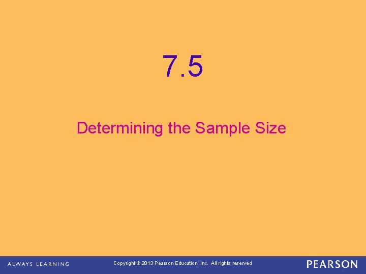 7. 5 Determining the Sample Size Copyright © 2013 Pearson Education, Inc. All rights