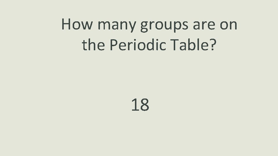 How many groups are on the Periodic Table? 18 