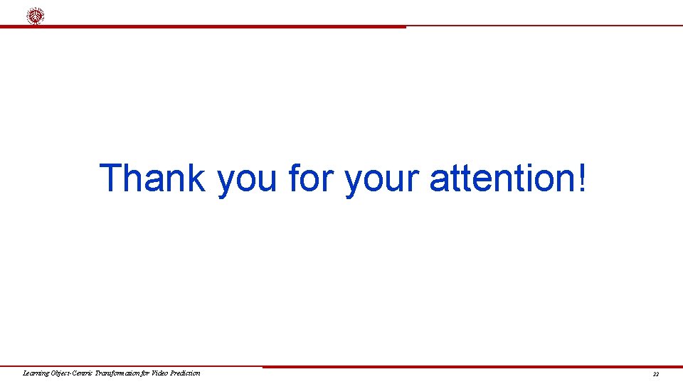 Thank you for your attention! Learning Object-Centric Transformation for Video Prediction 22 
