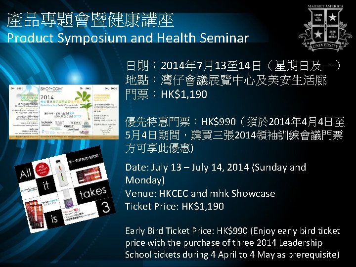 產品專題會暨健康講座 Product Symposium and Health Seminar 日期： 2014年 7月13至 14日（星期日及一） 地點：灣仔會議展覽中心及美安生活廊 門票：HK$1, 190 優先特惠門票：HK$990（須於