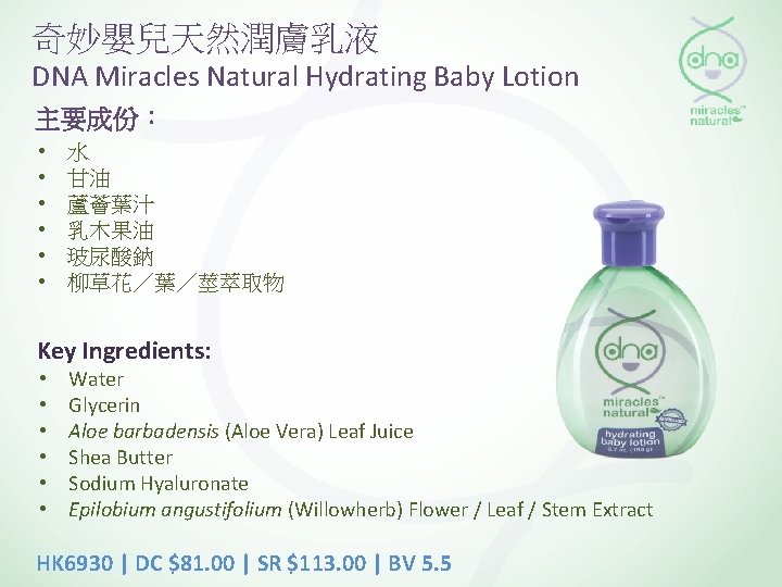 奇妙嬰兒天然潤膚乳液 DNA Miracles Natural Hydrating Baby Lotion 主要成份： • • • 水 甘油 蘆薈葉汁