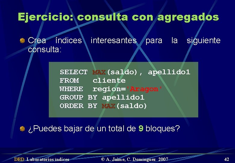 Ejercicio: consulta con agregados Crea índices consulta: interesantes para la siguiente SELECT MAX(saldo), apellido