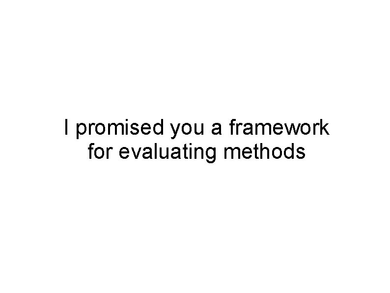 I promised you a framework for evaluating methods 