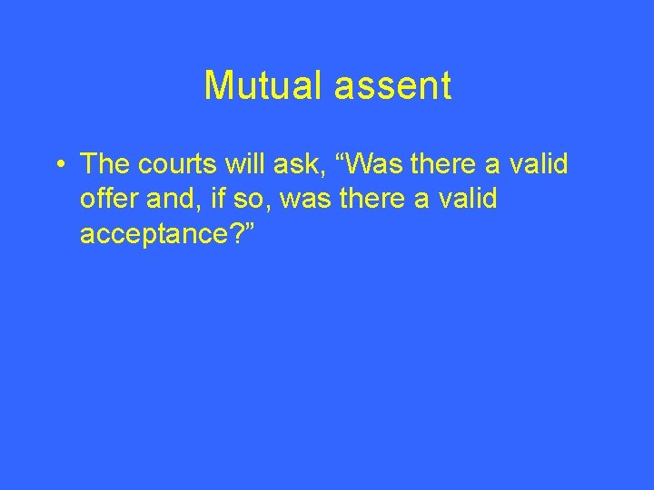 Mutual assent • The courts will ask, “Was there a valid offer and, if