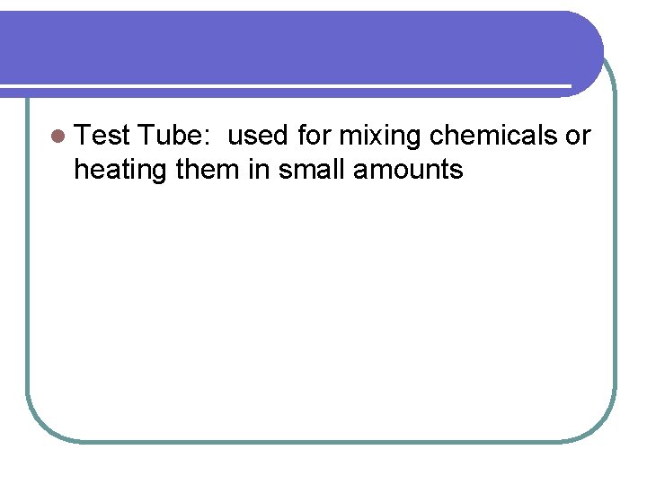 l Test Tube: used for mixing chemicals or heating them in small amounts 