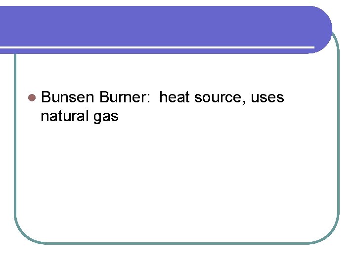 l Bunsen Burner: heat source, uses natural gas 